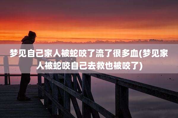 梦见自己家人被蛇咬了流了很多血(梦见家人被蛇咬自己去救也被咬了)