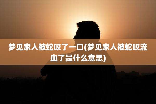 梦见家人被蛇咬了一口(梦见家人被蛇咬流血了是什么意思)