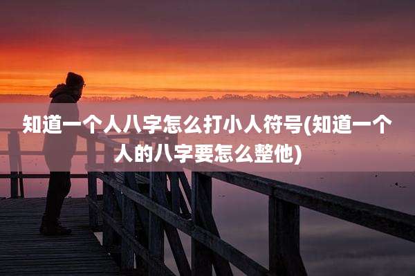 知道一个人八字怎么打小人符号(知道一个人的八字要怎么整他)