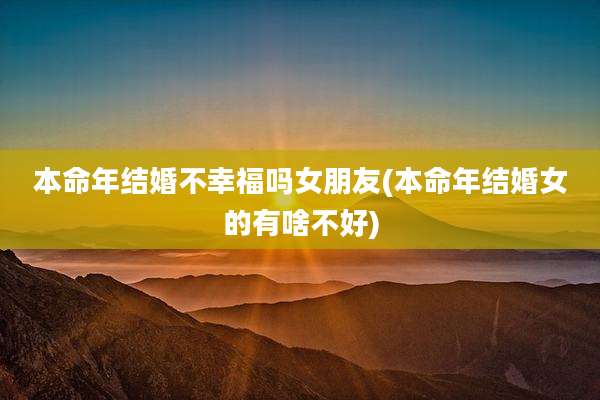 本命年结婚不幸福吗女朋友(本命年结婚女的有啥不好)