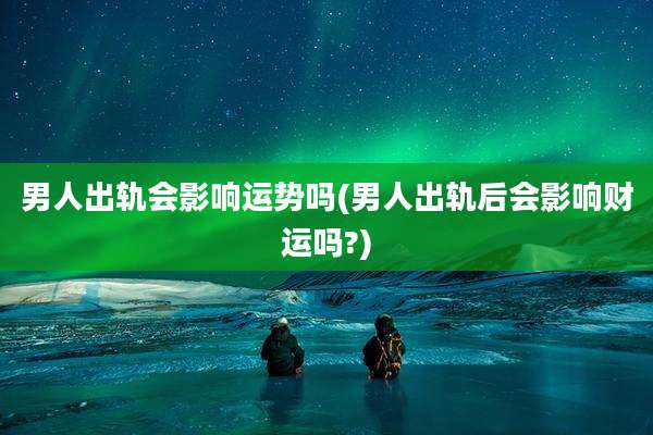 男人出轨会影响运势吗(男人出轨后会影响财运吗?)