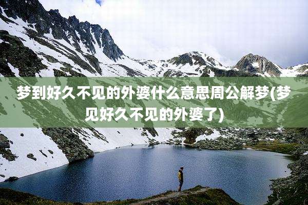 梦到好久不见的外婆什么意思周公解梦(梦见好久不见的外婆了)
