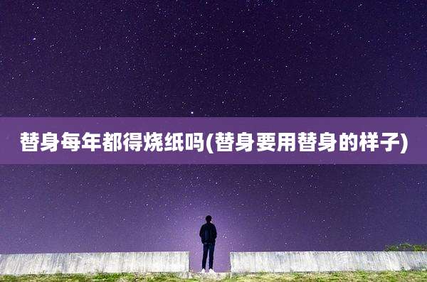 替身每年都得烧纸吗(替身要用替身的样子)