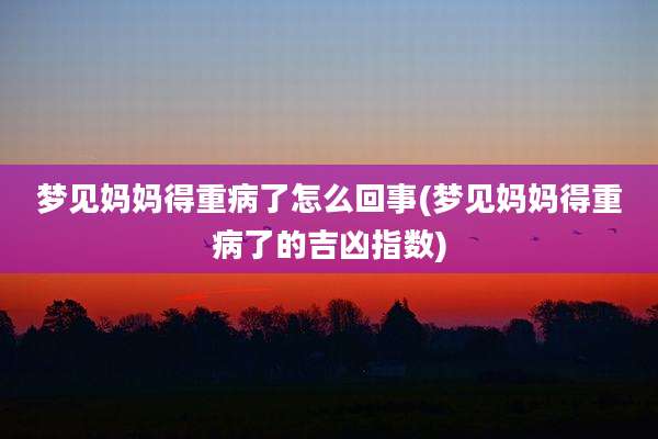 梦见妈妈得重病了怎么回事(梦见妈妈得重病了的吉凶指数)