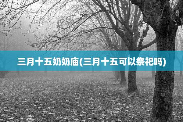 三月十五奶奶庙(三月十五可以祭祀吗)