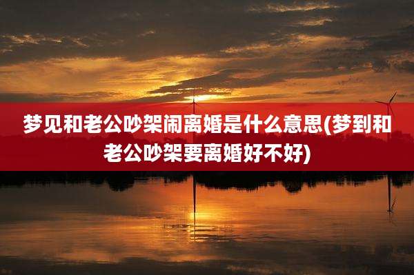 梦见和老公吵架闹离婚是什么意思(梦到和老公吵架要离婚好不好)