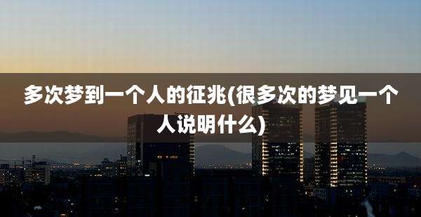 多次梦到一个人的征兆(很多次的梦见一个人说明什么)
