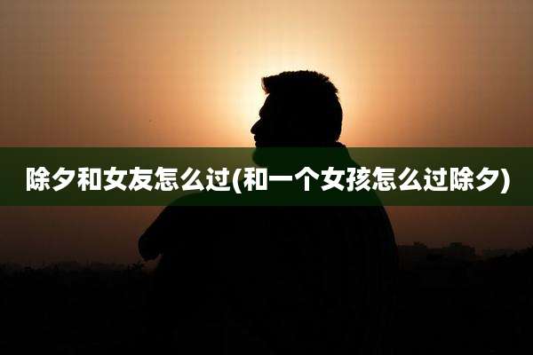 除夕和女友怎么过(和一个女孩怎么过除夕)
