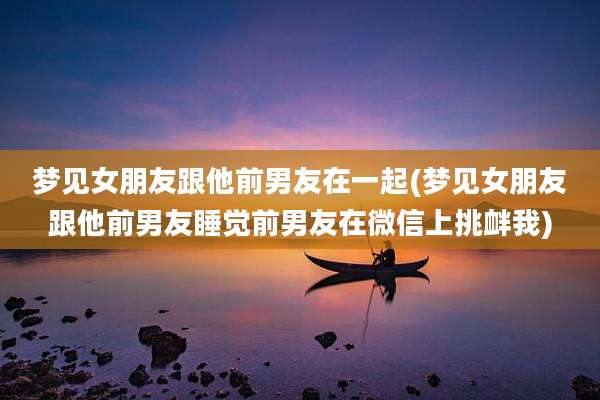 梦见女朋友跟他前男友在一起(梦见女朋友跟他前男友睡觉前男友在微信上挑衅我)