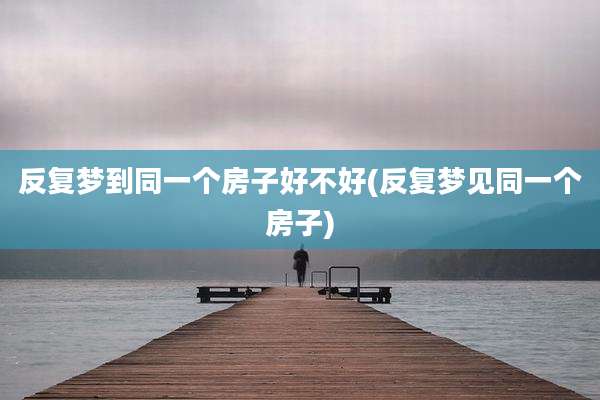 反复梦到同一个房子好不好(反复梦见同一个房子)