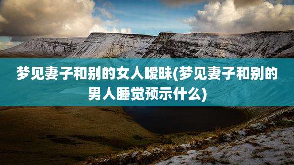 梦见妻子和别的女人暧昧(梦见妻子和别的男人睡觉预示什么)
