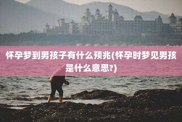怀孕梦到男孩子有什么预兆(怀孕时梦见男孩是什么意思?)