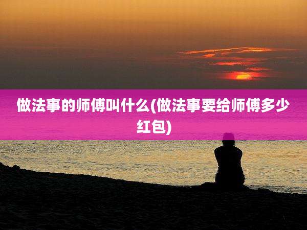 做法事的师傅叫什么(做法事要给师傅多少红包)
