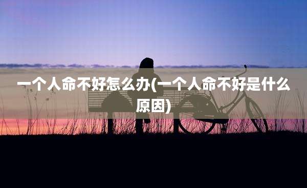 一个人命不好怎么办(一个人命不好是什么原因)