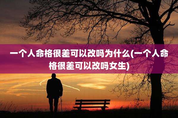 一个人命格很差可以改吗为什么(一个人命格很差可以改吗女生)