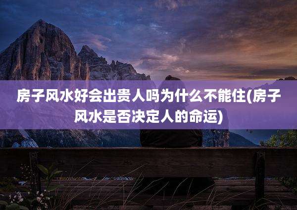 房子风水好会出贵人吗为什么不能住(房子风水是否决定人的命运)