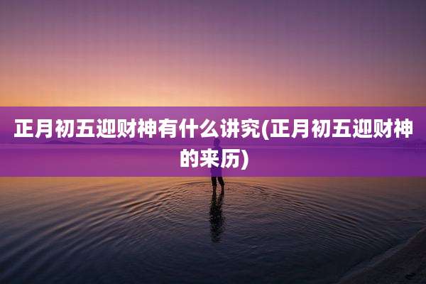 正月初五迎财神有什么讲究(正月初五迎财神的来历)