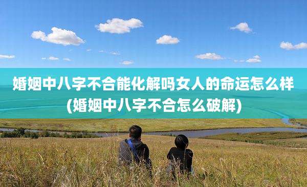 婚姻中八字不合能化解吗女人的命运怎么样(婚姻中八字不合怎么破解)