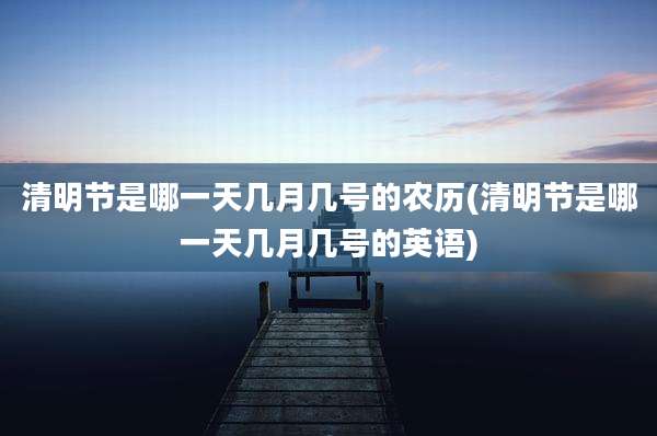 清明节是哪一天几月几号的农历(清明节是哪一天几月几号的英语)