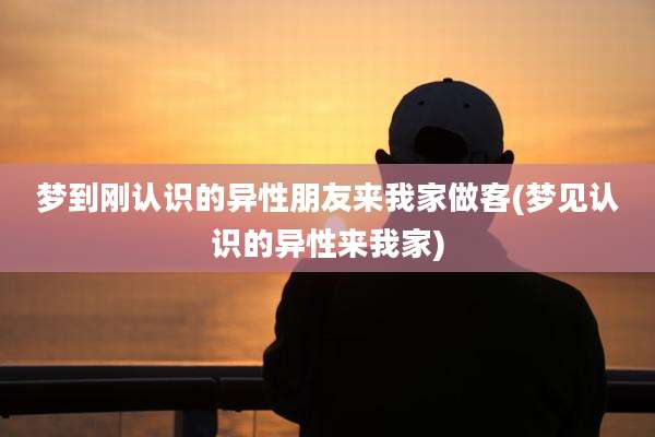 梦到刚认识的异性朋友来我家做客(梦见认识的异性来我家)