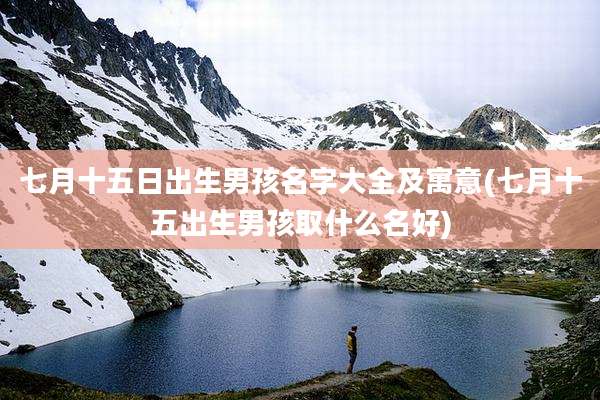 七月十五日出生男孩名字大全及寓意(七月十五出生男孩取什么名好)