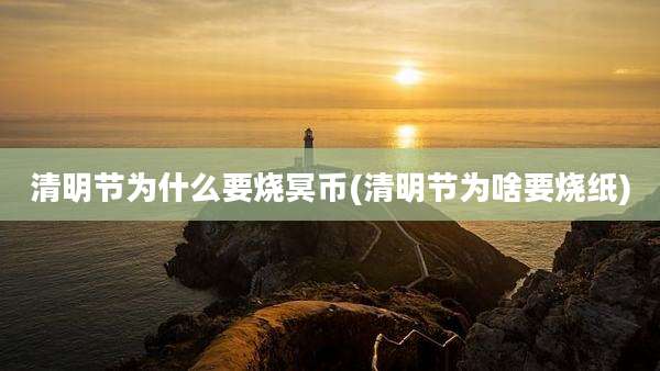 清明节为什么要烧冥币(清明节为啥要烧纸)
