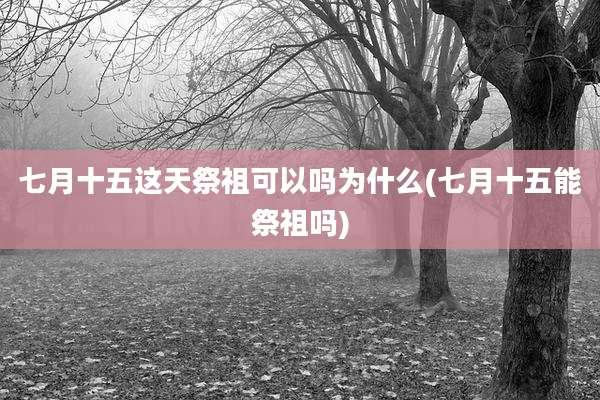 七月十五这天祭祖可以吗为什么(七月十五能祭祖吗)