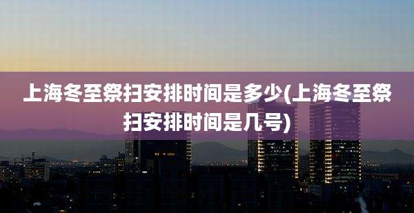 上海冬至祭扫安排时间是多少(上海冬至祭扫安排时间是几号)