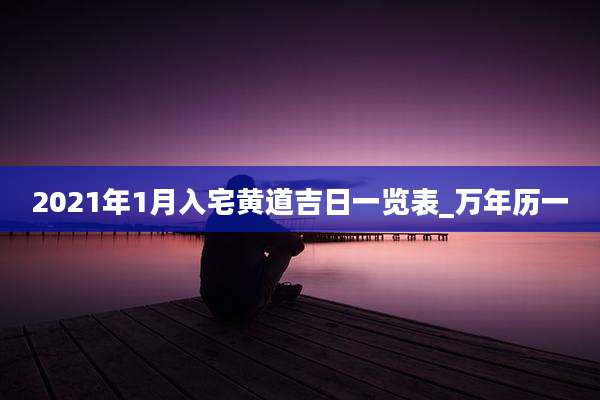 2021年1月入宅黄道吉日一览表_万年历一