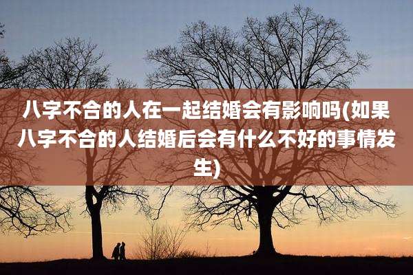 八字不合的人在一起结婚会有影响吗(如果八字不合的人结婚后会有什么不好的事情发生)