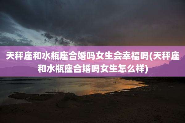 天秤座和水瓶座合婚吗女生会幸福吗(天秤座和水瓶座合婚吗女生怎么样)