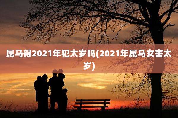 属马得2021年犯太岁吗(2021年属马女害太岁)