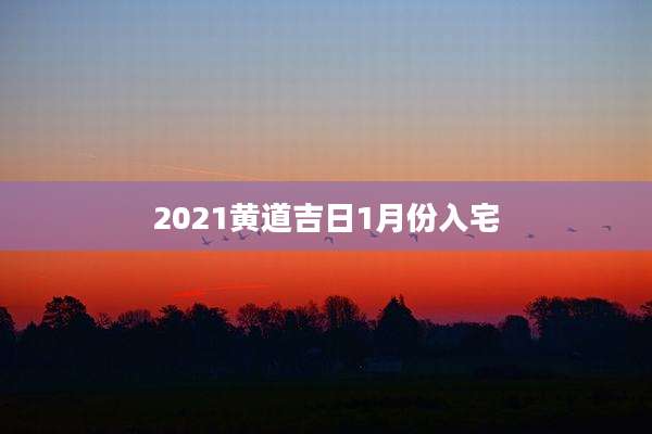 2021黄道吉日1月份入宅