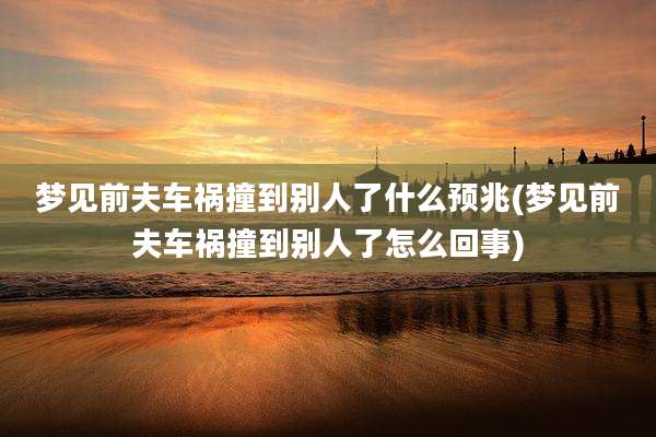 梦见前夫车祸撞到别人了什么预兆(梦见前夫车祸撞到别人了怎么回事)