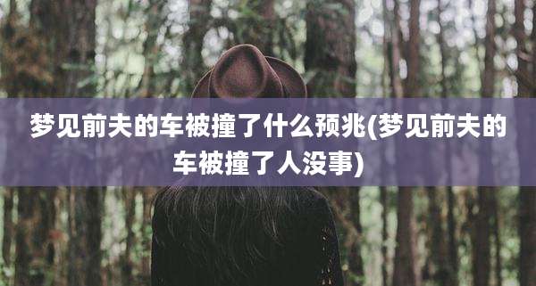 梦见前夫的车被撞了什么预兆(梦见前夫的车被撞了人没事)