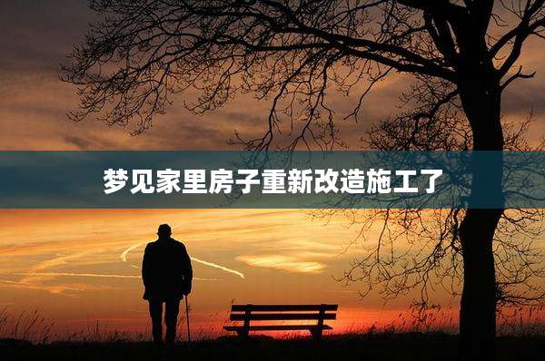 梦见家里房子重新改造施工了