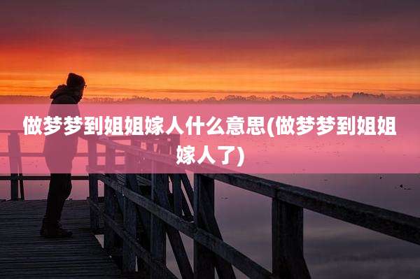 做梦梦到姐姐嫁人什么意思(做梦梦到姐姐嫁人了)