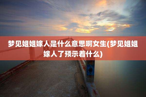 梦见姐姐嫁人是什么意思啊女生(梦见姐姐嫁人了预示着什么)