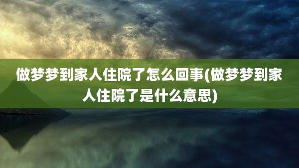 做梦梦到家人住院了怎么回事(做梦梦到家人住院了是什么意思)