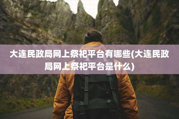 大连民政局网上祭祀平台有哪些(大连民政局网上祭祀平台是什么)