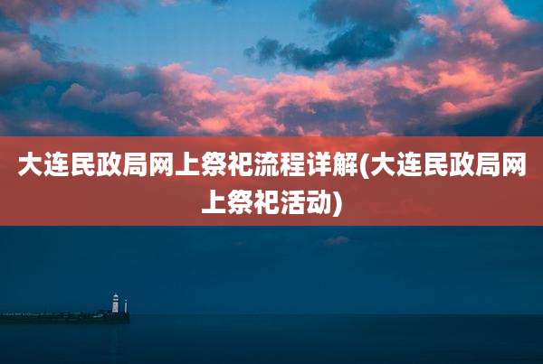 大连民政局网上祭祀流程详解(大连民政局网上祭祀活动)