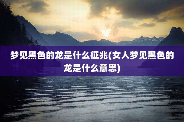 梦见黑色的龙是什么征兆(女人梦见黑色的龙是什么意思)