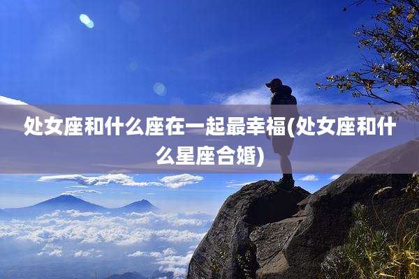 处女座和什么座在一起最幸福(处女座和什么星座合婚)