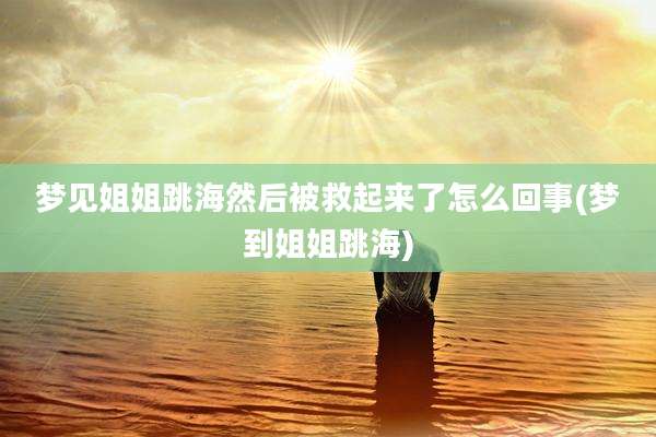 梦见姐姐跳海然后被救起来了怎么回事(梦到姐姐跳海)