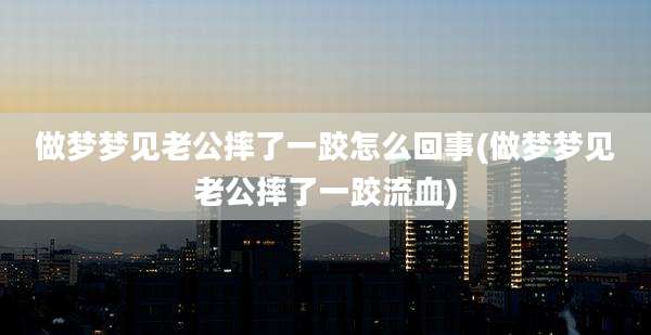 做梦梦见老公摔了一跤怎么回事(做梦梦见老公摔了一跤流血)