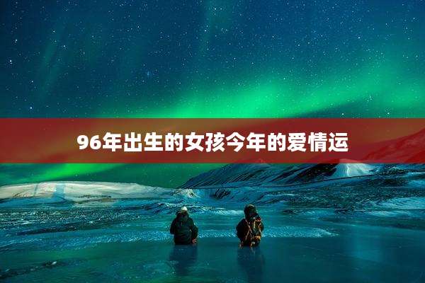 96年出生的女孩今年的爱情运