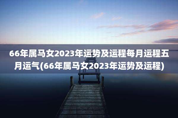 66年属马女2023年运势及运程每月运程五月运气(66年属马女2023年运势及运程)