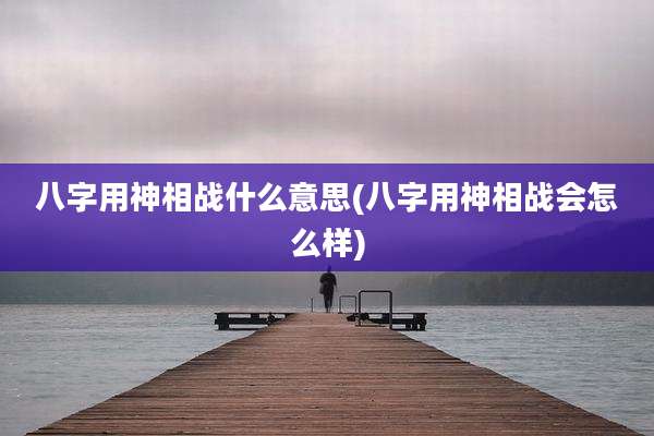 八字用神相战什么意思(八字用神相战会怎么样)