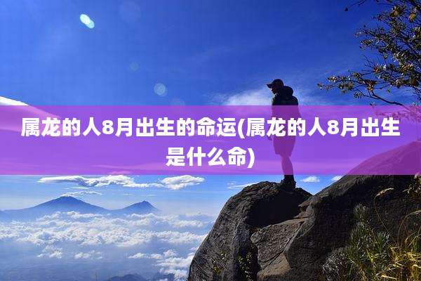 属龙的人8月出生的命运(属龙的人8月出生是什么命)