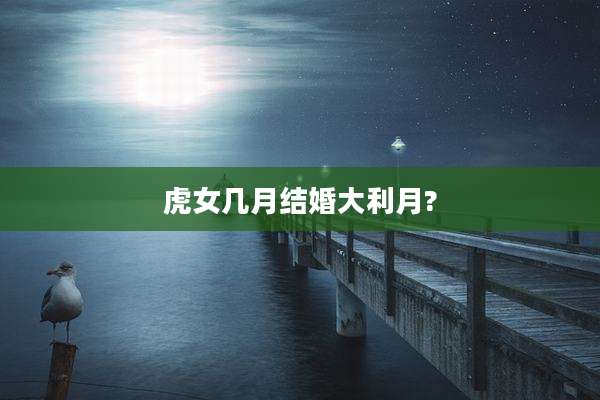 虎女几月结婚大利月?